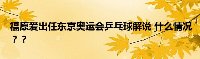 福原爱出任东京奥运会乒乓球解说 什么情况？？