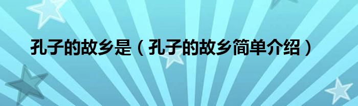 孔子的故乡是(孔子的故乡简单介绍)