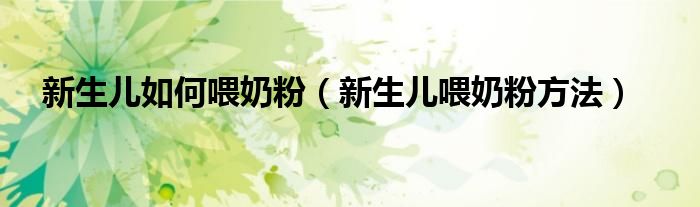 新生儿如何喂奶粉(新生儿喂奶粉方法)