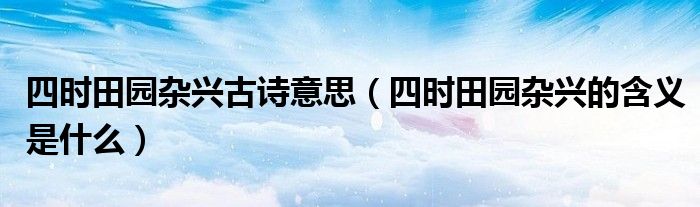 四时田园杂兴古诗意思(四时田园杂兴的含义是什么)