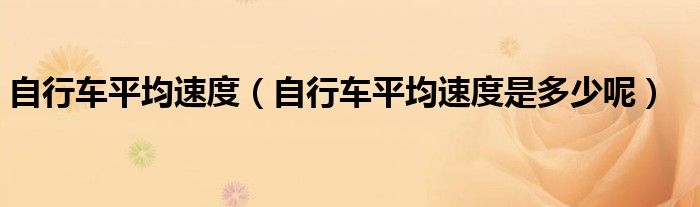 自行车平均速度(自行车平均速度是多少呢)