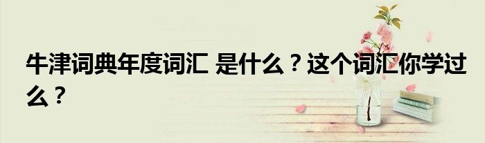 牛津词典年度词汇 是什么？这个词汇你学过么？