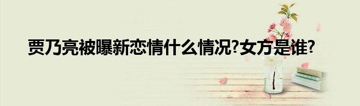 贾乃亮被曝新恋情什么情况?女方是谁?