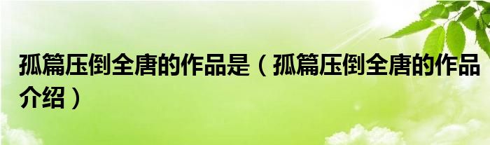 孤篇压倒全唐的作品是(孤篇压倒全唐的作品介绍)