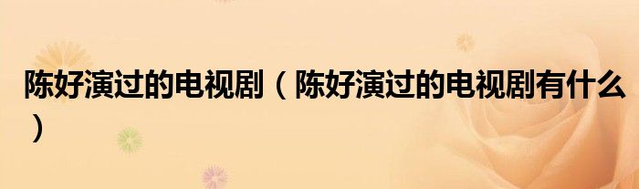 陈好演过的电视剧(陈好演过的电视剧有什么)