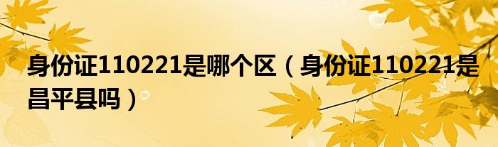 身份证110221是哪个区(身份证110221是昌平县吗)