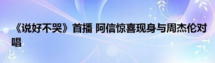 《说好不哭》首播 阿信惊喜现身与周杰伦对唱