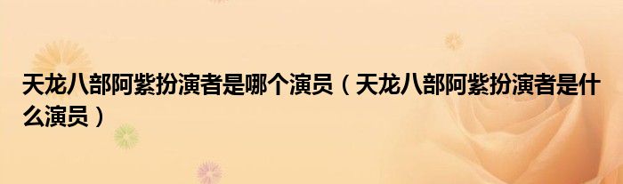 天龙八部阿紫扮演者是哪个演员(天龙八部阿紫扮演者是什么演员)
