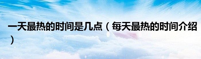 一天最热的时间是几点(每天最热的时间介绍)