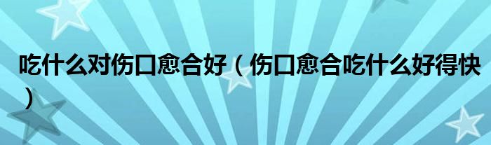 吃什么对伤口愈合好(伤口愈合吃什么好得快)