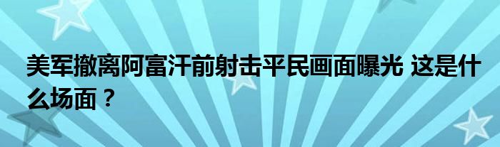 美军撤离阿富汗前射击平民画面曝光 这是什么场面?