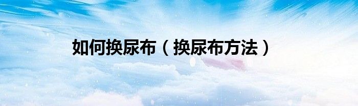 如何换尿布（换尿布方法）