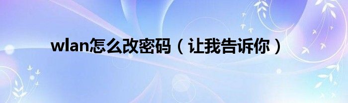 wlan怎么改密码(让我告诉你)