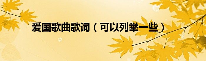 爱国歌曲歌词(可以列举一些)