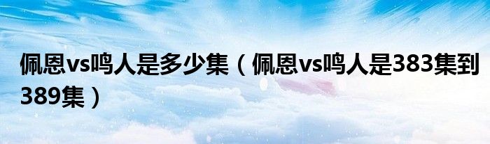 佩恩vs鸣人是多少集(佩恩vs鸣人是383集到389集)