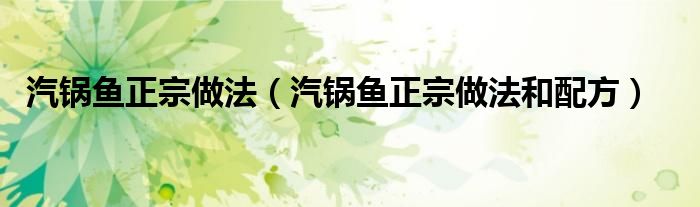 汽锅鱼正宗做法(汽锅鱼正宗做法和配方)