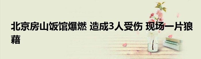 北京房山饭馆爆燃 造成3人受伤 现场一片狼藉