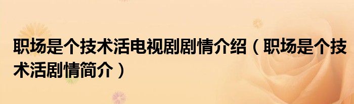 职场是个技术活电视剧剧情介绍(职场是个技术活剧情简介)