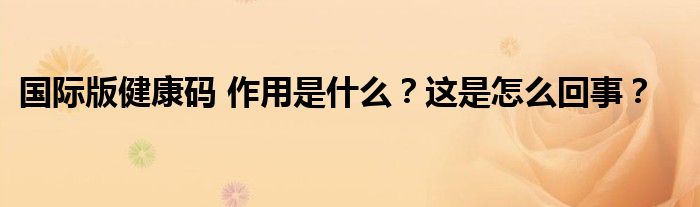 国际版健康码 作用是什么?这是怎么回事?