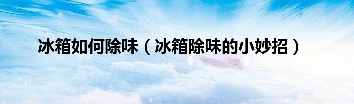 冰箱如何除味(冰箱除味的小妙招)