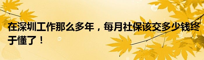 在深圳工作那么多年，每月社保该交多少钱终于懂了！