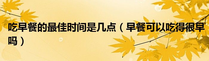 吃早餐的最佳时间是几点(早餐可以吃得很早吗)