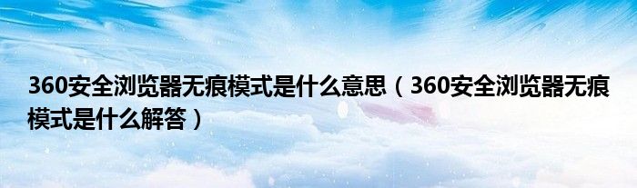 360安全浏览器无痕模式是什么意思(360安全浏览器无痕模式是什么解答)