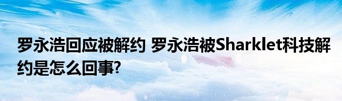 罗永浩回应被解约 罗永浩被Sharklet科技解约是怎么回事?