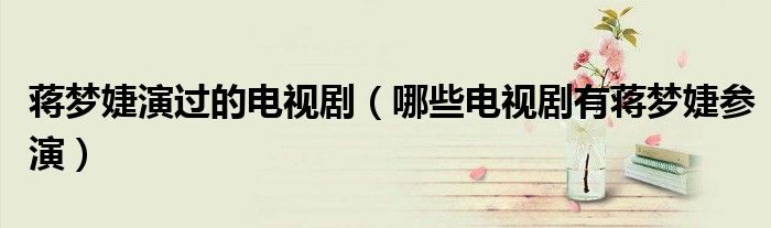 蒋梦婕演过的电视剧(哪些电视剧有蒋梦婕参演)