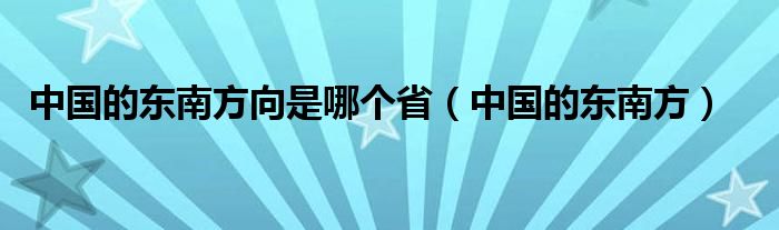 中国的东南方向是哪个省(中国的东南方)