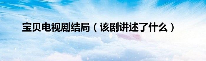 宝贝电视剧结局(该剧讲述了什么)