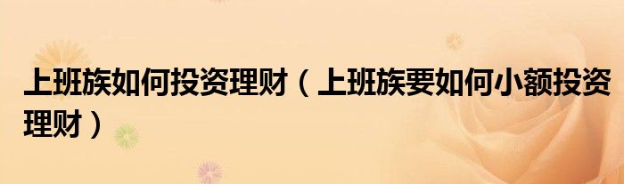 上班族如何投资理财(上班族要如何小额投资理财)