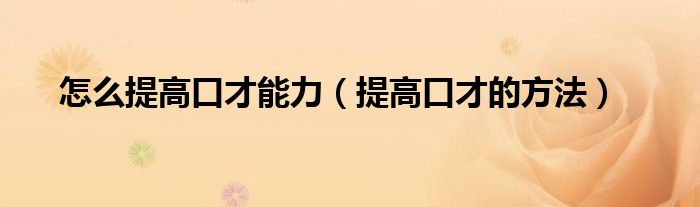 怎么提高口才能力(提高口才的方法)