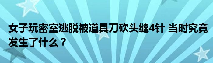 女子玩密室逃脱被道具刀砍头缝4针 当时究竟发生了什么?