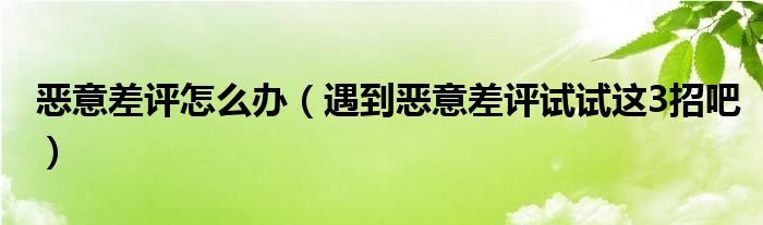 恶意差评怎么办（遇到恶意差评试试这3招吧）