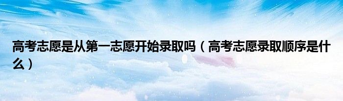 高考志愿是从第一志愿开始录取吗(高考志愿录取顺序是什么)