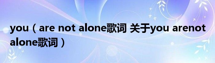 you（are not alone歌词 关于you arenot alone歌词）