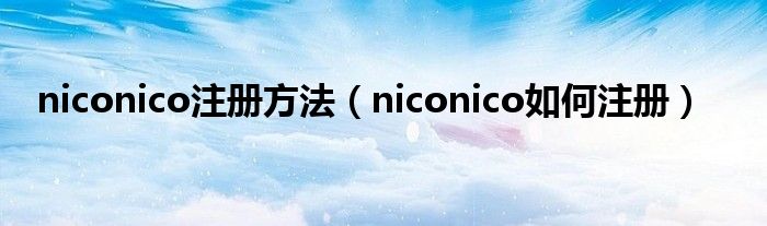 niconico注册方法（niconico如何注册）