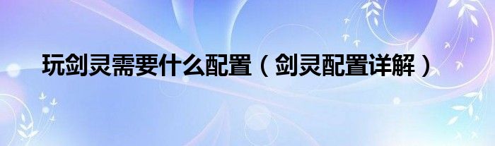 玩剑灵需要什么配置(剑灵配置详解)