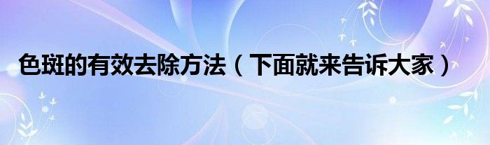 色斑的有效去除方法(下面就来告诉大家)