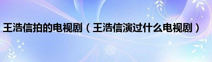 王浩信拍的电视剧（王浩信演过什么电视剧）