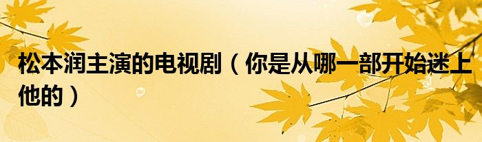 松本润主演的电视剧(你是从哪一部开始迷上他的)
