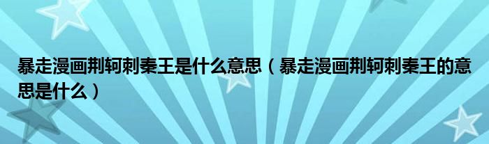 暴走漫画荆轲刺秦王是什么意思(暴走漫画荆轲刺秦王的意思是什么)