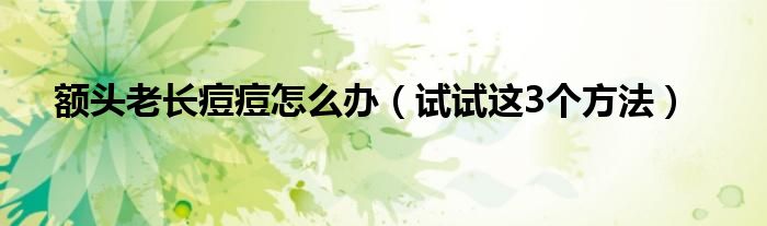 额头老长痘痘怎么办(试试这3个方法)