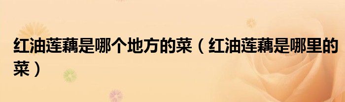 红油莲藕是哪个地方的菜(红油莲藕是哪里的菜)