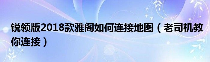 锐领版2018款雅阁如何连接地图(老司机教你连接)
