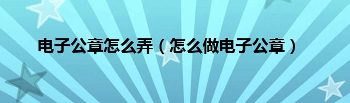 电子公章怎么弄(怎么做电子公章)