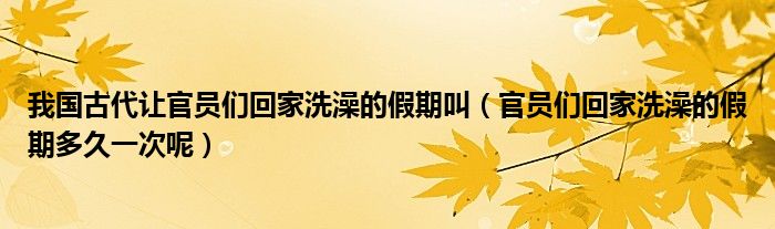 我国古代让官员们回家洗澡的假期叫(官员们回家洗澡的假期多久一次呢)