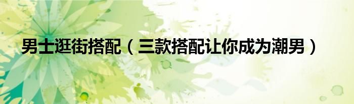 男士逛街搭配(三款搭配让你成为潮男)
