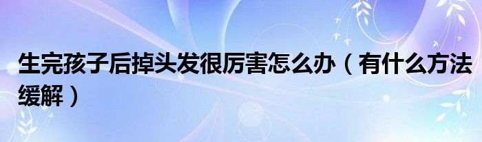 生完孩子后掉头发很厉害怎么办（有什么方法缓解）